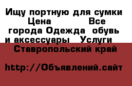 Ищу портную для сумки › Цена ­ 1 000 - Все города Одежда, обувь и аксессуары » Услуги   . Ставропольский край